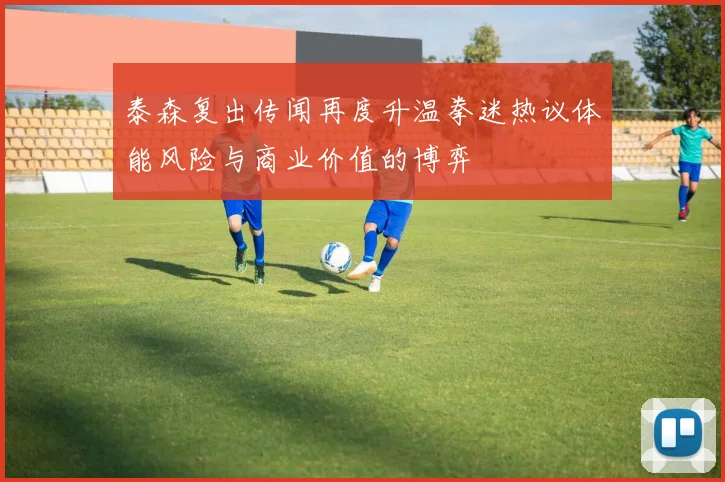 泰森复出传闻再度升温拳迷热议体能风险与商业价值的博弈