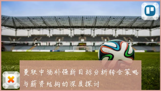 曼联中场补强新目标分析转会策略与薪资结构的深度探讨